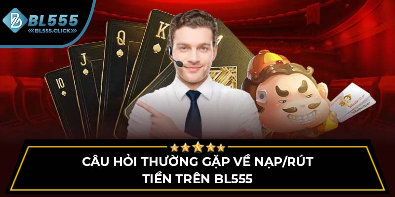 Câu hỏi thường gặp về nạp/rút tiền trên BL555